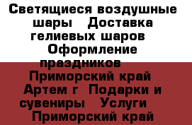 Светящиеся воздушные шары!!!Доставка гелиевых шаров!!!Оформление праздников!!! - Приморский край, Артем г. Подарки и сувениры » Услуги   . Приморский край